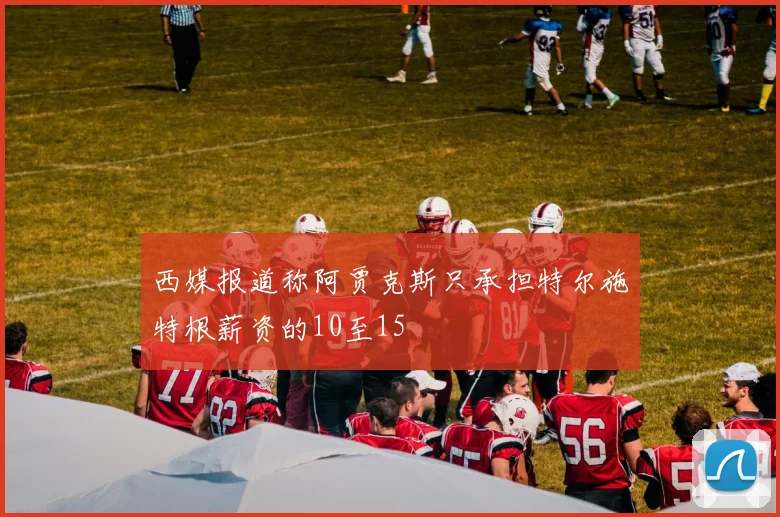 西媒报道称阿贾克斯只承担特尔施特根薪资的10至15
