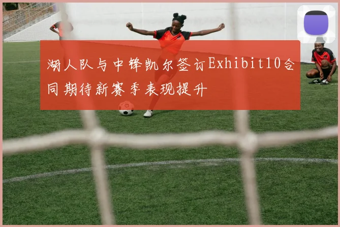湖人队与中锋凯尔签订Exhibit10合同期待新赛季表现提升