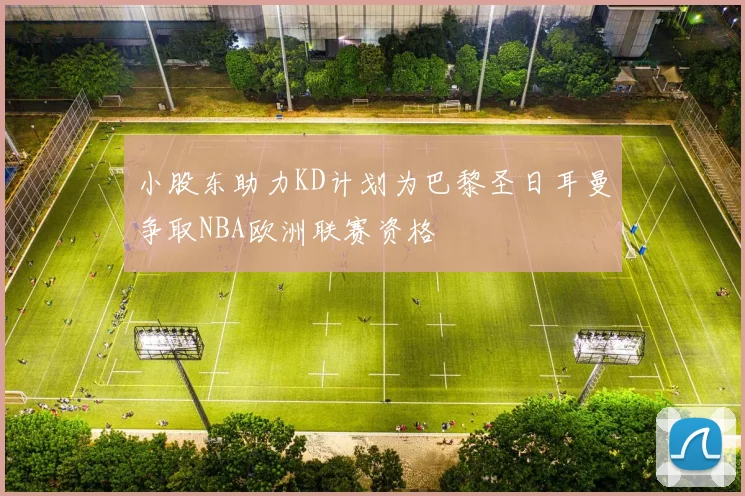 小股东助力KD计划为巴黎圣日耳曼争取NBA欧洲联赛资格