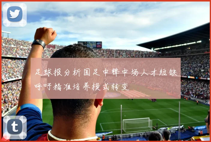 足球报分析国足中锋中场人才短缺呼吁精准培养模式转变