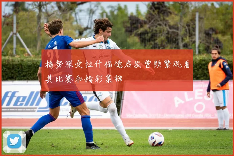 梅努深受拉什福德启发曾频繁观看其比赛和精彩集锦