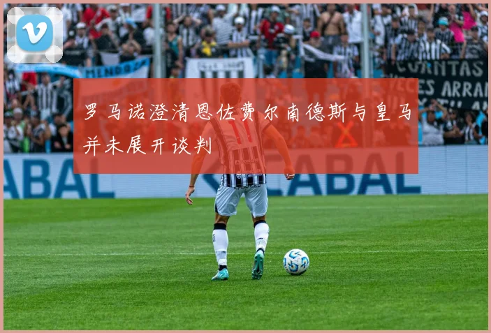 罗马诺澄清恩佐费尔南德斯与皇马并未展开谈判