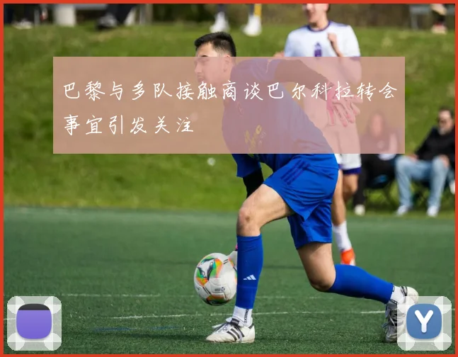 巴黎与多队接触商谈巴尔科拉转会事宜引发关注