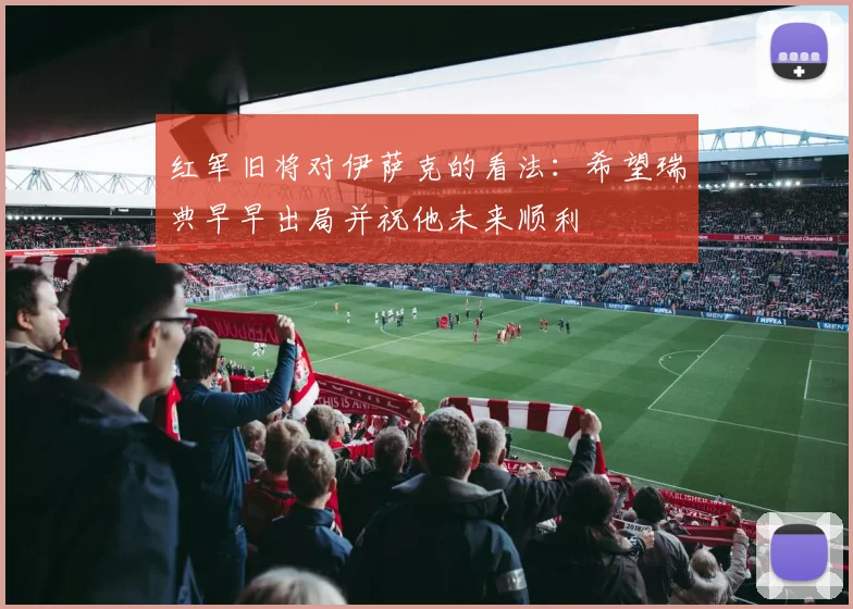 红军旧将对伊萨克的看法：希望瑞典早早出局并祝他未来顺利
