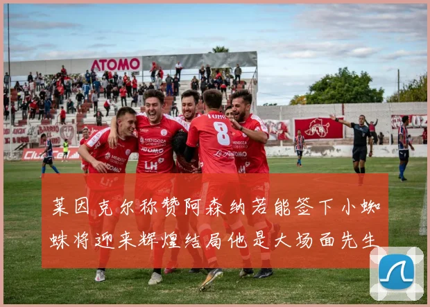 莱因克尔称赞阿森纳若能签下小蜘蛛将迎来辉煌结局他是大场面先生的最佳人选