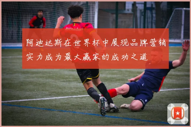 阿迪达斯在世界杯中展现品牌营销实力成为最大赢家的成功之道
