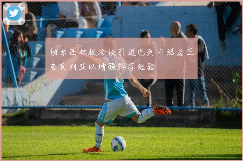切尔西积极洽谈引进巴列卡诺后卫查瓦利亚以增强阵容经验