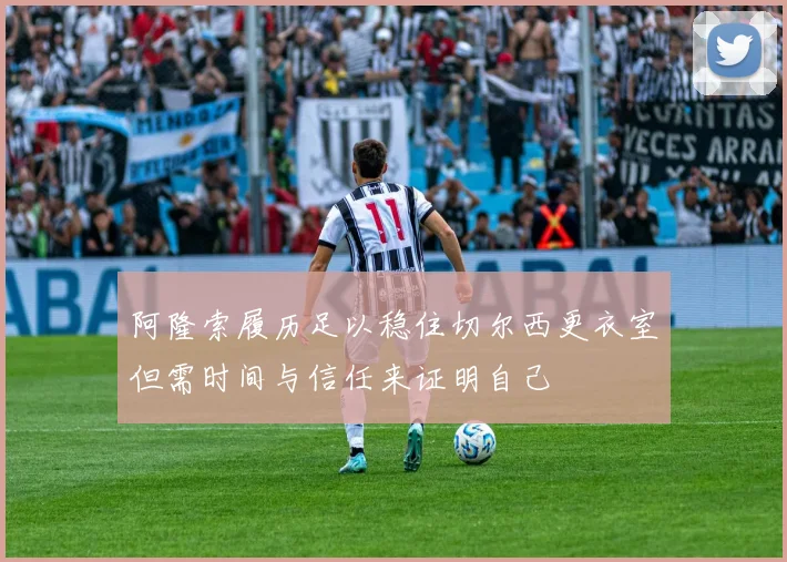 阿隆索履历足以稳住切尔西更衣室但需时间与信任来证明自己