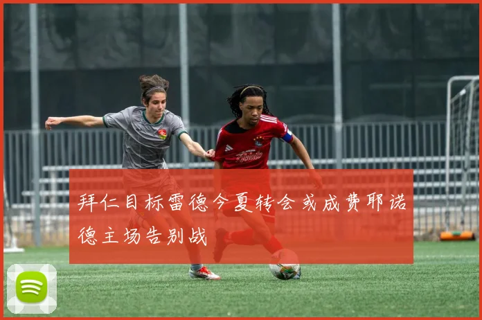 拜仁目标雷德今夏转会或成费耶诺德主场告别战