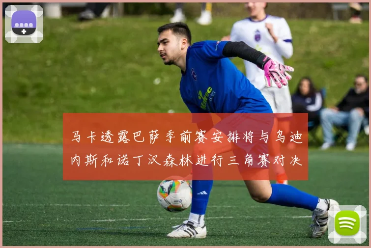 马卡透露巴萨季前赛安排将与乌迪内斯和诺丁汉森林进行三角赛对决