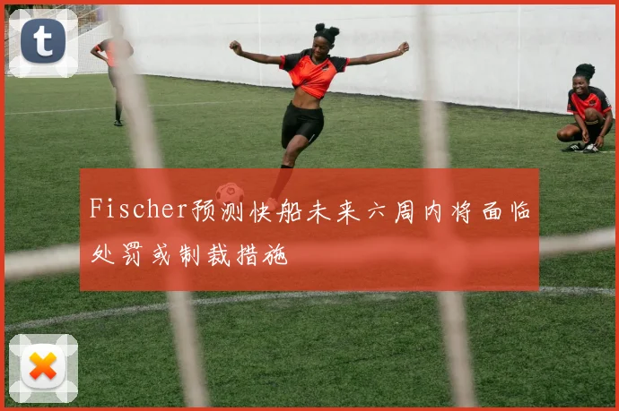 Fischer预测快船未来六周内将面临处罚或制裁措施