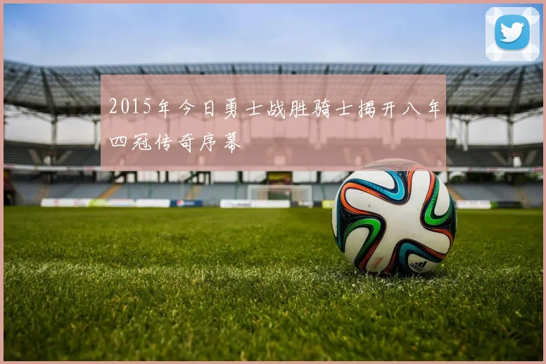 2015年今日勇士战胜骑士揭开八年四冠传奇序幕