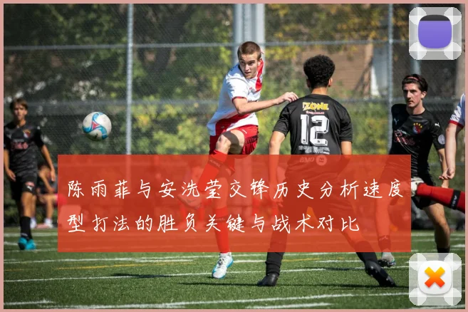 陈雨菲与安洗莹交锋历史分析速度型打法的胜负关键与战术对比