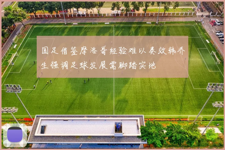 国足借鉴摩洛哥经验难以奏效韩乔生强调足球发展需脚踏实地