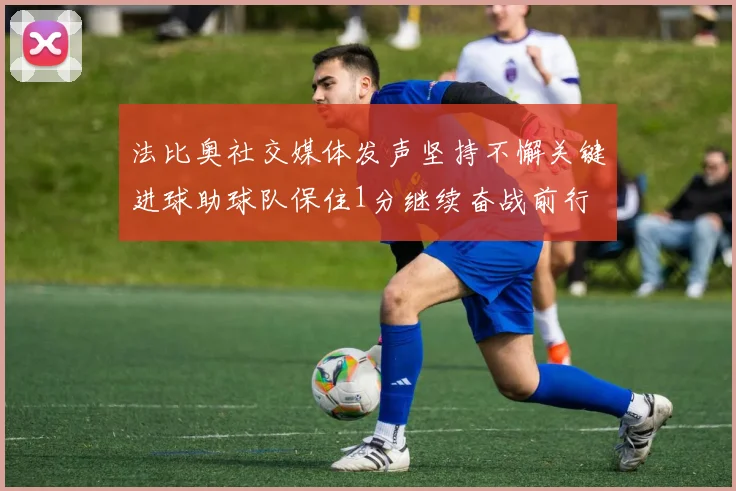 法比奥社交媒体发声坚持不懈关键进球助球队保住1分继续奋战前行