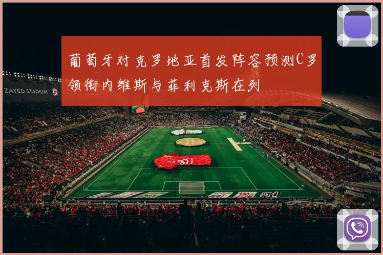 葡萄牙对克罗地亚首发阵容预测C罗领衔内维斯与菲利克斯在列